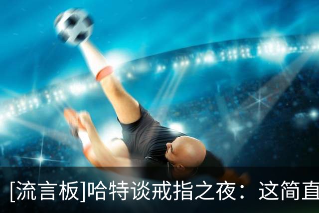 [流言板]哈特谈戒指之夜：这简直酷毙了，一个你梦寐以求的时刻